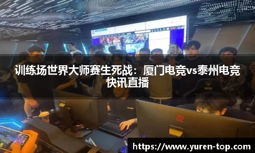 训练场世界大师赛生死战：厦门电竞vs泰州电竞快讯直播