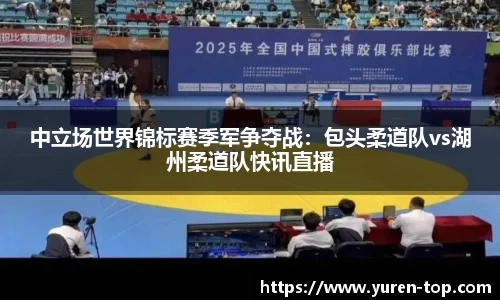 中立场世界锦标赛季军争夺战：包头柔道队vs湖州柔道队快讯直播