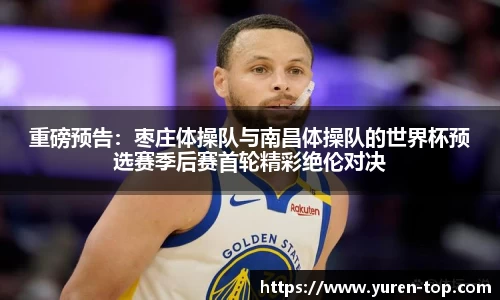 重磅预告：枣庄体操队与南昌体操队的世界杯预选赛季后赛首轮精彩绝伦对决