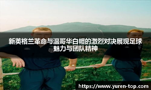 新英格兰革命与温哥华白帽的激烈对决展现足球魅力与团队精神