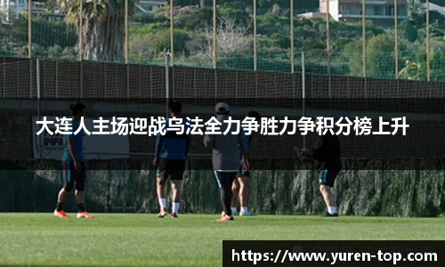 大连人主场迎战乌法全力争胜力争积分榜上升