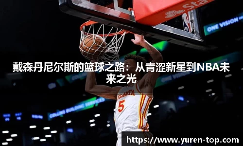 戴森丹尼尔斯的篮球之路：从青涩新星到NBA未来之光