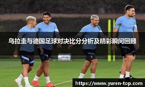 乌拉圭与德国足球对决比分分析及精彩瞬间回顾