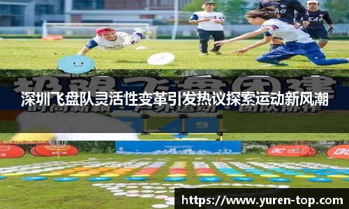 深圳飞盘队灵活性变革引发热议探索运动新风潮