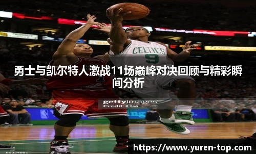勇士与凯尔特人激战11场巅峰对决回顾与精彩瞬间分析